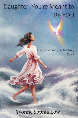 Daughter, You're Meant to Be YOU: Living Elegantly by the Holy Spirit by Yvonne Sophia Low