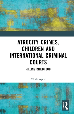 Atrocity Crimes, Children and International Criminal Courts: Killing Childhood by Cécile Aptel