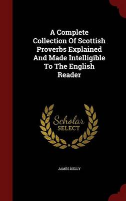 A Complete Collection of Scottish Proverbs Explained and Made Intelligible to the English Reader by Prof James Kelly