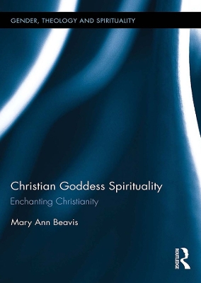 Christian Goddess Spirituality: Enchanting Christianity by Mary Ann Beavis