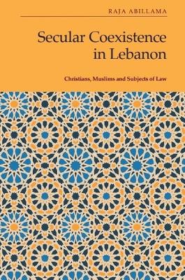 Secular Coexistence in Lebanon: Christians, Muslims and Subjects of Law by Raja Abillama