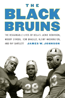 The Black Bruins: The Remarkable Lives of UCLA's Jackie Robinson, Woody Strode, Tom Bradley, Kenny Washington, and Ray Bartlett by James W. Johnson