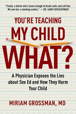 You're Teaching My Child What?: A Physician Exposes the Lies of Sex Education and How They Harm Your Child by Miriam Grossman