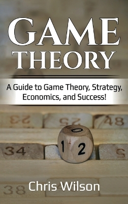 Game Theory: A Guide to Game Theory, Strategy, Economics, and Success! by Chris Wilson