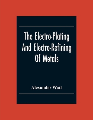 The Electro-Plating And Electro-Refining Of Metals book