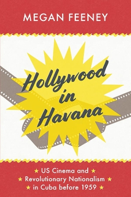 Hollywood in Havana: US Cinema and Revolutionary Nationalism in Cuba before 1959 by Megan Feeney