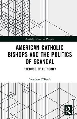 American Catholic Bishops and the Politics of Scandal: Rhetoric of Authority by Meaghan O'Keefe