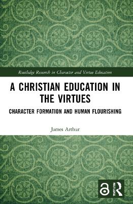 A Christian Education in the Virtues: Character Formation and Human Flourishing by James Arthur