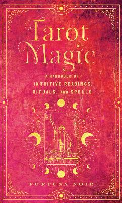 Tarot Magic: A Handbook of Intuitive Readings, Rituals, and Spells by Fortuna Noir