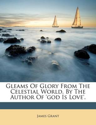 Gleams of Glory from the Celestial World, by the Author of 'god Is Love'. book