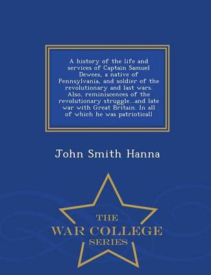 A History of the Life and Services of Captain Samuel Dewees, a Native of Pennsylvania, and Soldier of the Revolutionary and Last Wars. Also, Reminiscences of the Revolutionary Struggle...and Late War with Great Britain. in All of Which He Was Patrioticall - by John Smith Hanna