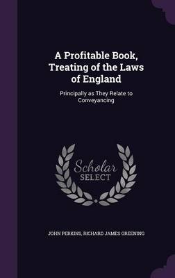 A Profitable Book, Treating of the Laws of England: Principally as They Relate to Conveyancing by John Perkins