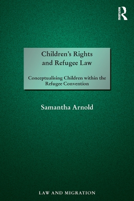 Children's Rights and Refugee Law: Conceptualising Children within the Refugee Convention by Samantha Arnold