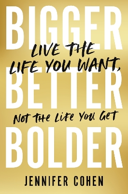 Bigger, Better, Bolder: Live the Life You Want, Not the Life You Get by Jennifer Cohen