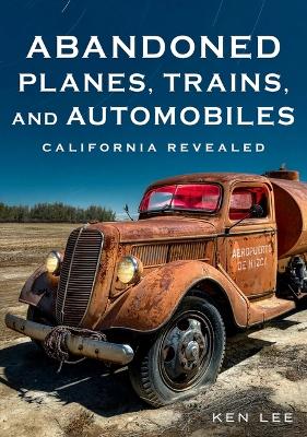 Abandoned Planes, Trains and Automobiles: California Revealed book