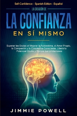 La Creación de la Confianza en Sí Mismo: Superar las Dudas al Mejorar la Autoestima, el Amor Propio, la Compasión y la Conciencia Consciente. Libera tu Potencial Oculto y Rompe tus Limitaciones by Jimmie Powell