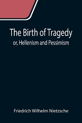 The Birth of Tragedy; or, Hellenism and Pessimism by Friedrich Wilhelm Nietzsche