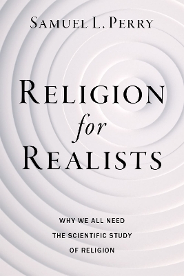 Religion for Realists: Why We All Need the Scientific Study of Religion by Samuel L. Perry