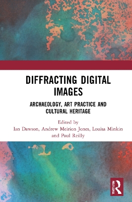 Diffracting Digital Images: Archaeology, Art Practice and Cultural Heritage by Ian Dawson