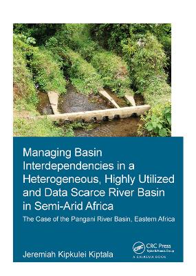 Managing Basin Interdependencies in a Heterogeneous, Highly Utilized and Data Scarce River Basin in Semi-Arid Africa: The Case of the Pangani River Basin, Eastern Africa by Jeremiah Kipkulei Kiptala