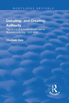 Debating – and Creating – Authority: The Failure of a Constitutional Ideal in Massachusetts Bay, 1629-1649 by Elizabeth Dale