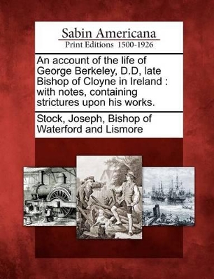 An Account of the Life of George Berkeley, D.D, Late Bishop of Cloyne in Ireland: With Notes, Containing Strictures Upon His Works. book