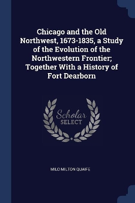 Chicago and the Old Northwest, 1673-1835, a Study of the Evolution of the Northwestern Frontier; Together with a History of Fort Dearborn book