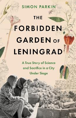 The Forbidden Garden of Leningrad: A True Story of Science and Sacrifice in a City under Siege by Simon Parkin