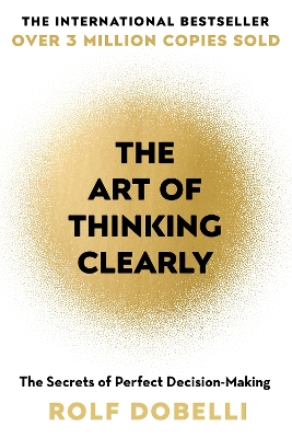 The The Art of Thinking Clearly: Better Thinking, Better Decisions by Rolf Dobelli