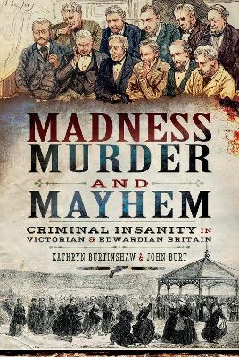 Madness, Murder and Mayhem: Criminal Insanity in Victorian and Edwardian Britain by Kathryn Burtinshaw