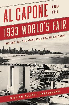 Al Capone and the 1933 World's Fair: The End of the Gangster Era in Chicago by William Elliott Hazelgrove
