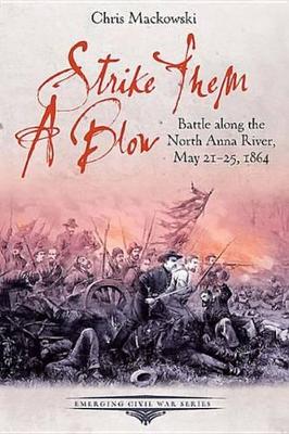 Strike Them a Blow: Battle Along the North Anna River, May 21-25, 1864 by Chris Mackowski