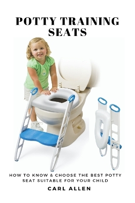 Potty Training Seats: How to Know & Choose the Best Potty Seat Suitable for Your Child by Carl Allen