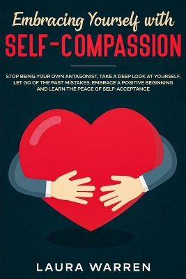 Embracing Yourself with Self-Compassion: Stop Being Your Own Antagonist, Take a Deep Look at Yourself, Let Go of The Past Mistakes, Embrace a Positive Beginning and Learn The Peace of Self-Acceptance by Laura Warren