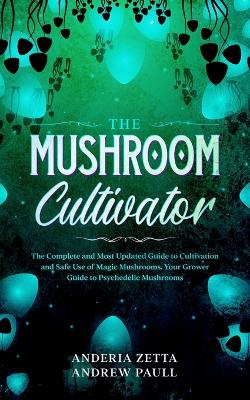 The Mushroom Cultivator: The Complete and Most Updated Guide to Cultivation and Safe Use of Magic Mushrooms. Your Grower Guide to Psychedelic Mushrooms book