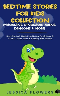 Bedtime Stories For Kids Collection- Magicians, Dinosaurs, Aliens, Dragons& More!: Short Stories& Guided Meditation For Children& Toddlers Deep Sleep& Bonding With Parents by Jessica Flowers