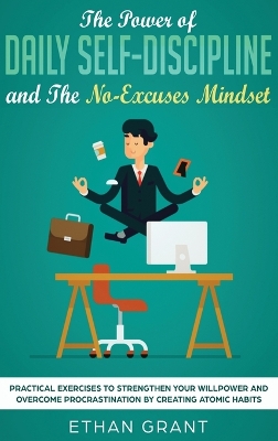 The Power of Daily Self-Discipline and The No-Excuses Mindset: Practical Exercises to Strengthen Your Willpower and Overcome Procrastination by Creating Atomic Habits by Ethan Grant