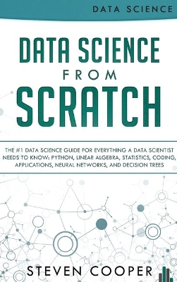 Data Science From Scratch: The #1 Data Science Guide For Everything A Data Scientist Needs To Know: Python, Linear Algebra, Statistics, Coding, Applications, Neural Networks, And Decision Trees by Steven Cooper