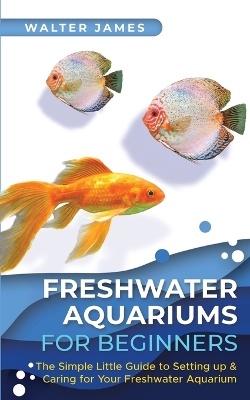 Freshwater Aquariums for Beginners: The Simple Little Guide to Setting up & Caring for Your Freshwater Aquarium by Walter James