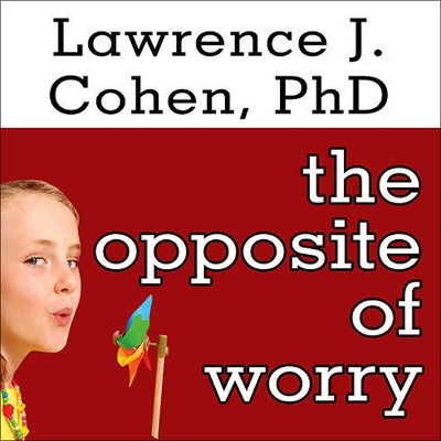 The Opposite of Worry: The Playful Parenting Approach to Childhood Anxieties and Fears by Lawrence J. Cohen