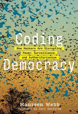 Coding Democracy: How Hackers Are Disrupting Power, Surveillance, and Authoritarianism by Maureen Webb