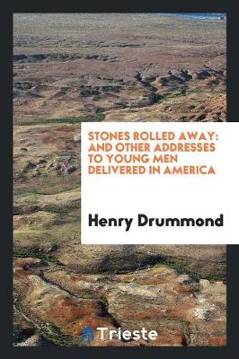 Stones Rolled Away, and Other Addresses to Young Men Delivered in America by Henry Drummond