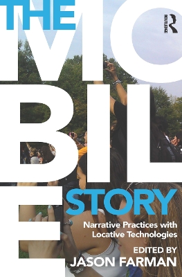 The Mobile Story: Narrative Practices with Locative Technologies by Jason Farman