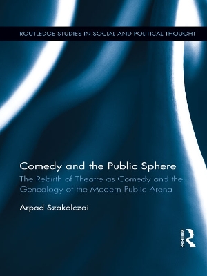Comedy and the Public Sphere: The Rebirth of Theatre as Comedy and the Genealogy of the Modern Public Arena by Arpad Szakolczai