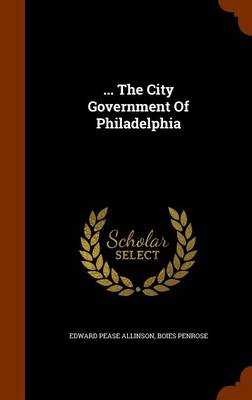 ... the City Government of Philadelphia by Boies Penrose