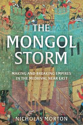 The Mongol Storm: Making and Breaking Empires in the Medieval Near East by Nicholas Morton