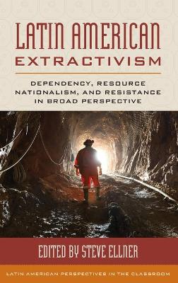 Latin American Extractivism: Dependency, Resource Nationalism, and Resistance in Broad Perspective book