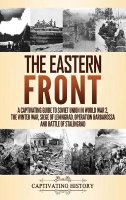 The Eastern Front: A Captivating Guide to Soviet Union in World War 2, the Winter War, Siege of Leningrad, Operation Barbarossa and Battle of Stalingrad book