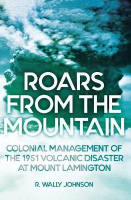 Roars from the Mountain: Colonial Management of the 1951 Volcanic Disaster at Mount Lamington book