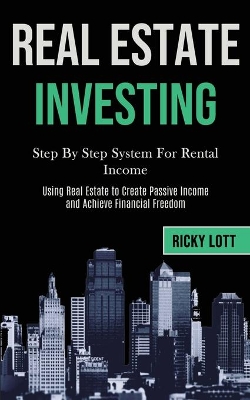 Real Estate Investing: Step By Step System For Rental Income (Using Real Estate to Create Passive Income and Achieve Financial Freedom) book